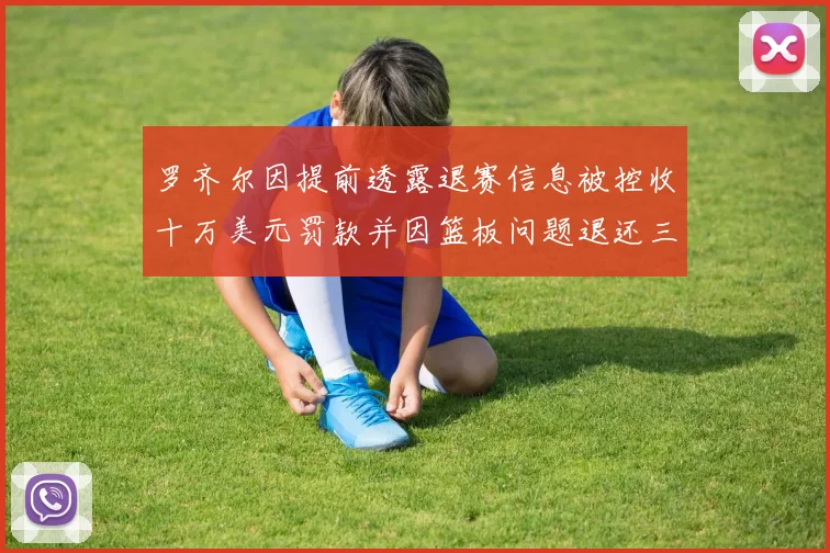罗齐尔因提前透露退赛信息被控收十万美元罚款并因篮板问题退还三万