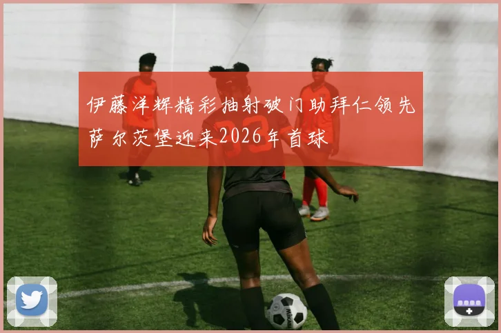 伊藤洋辉精彩抽射破门助拜仁领先萨尔茨堡迎来2026年首球