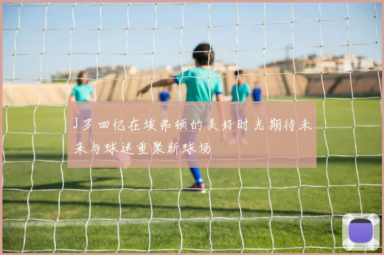 J罗回忆在埃弗顿的美好时光期待未来与球迷重聚新球场