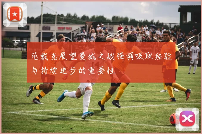 范戴克展望曼城之战强调吸取经验与持续进步的重要性