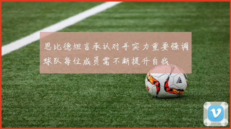恩比德坦言承认对手实力重要强调球队每位成员需不断提升自我