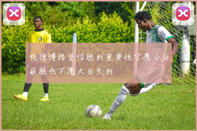 伦德博格坚信胜利重要性宁愿小分获胜也不愿大分失利