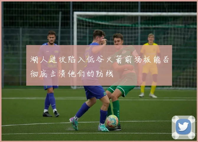 湖人进攻陷入低谷火箭前场板能否彻底击溃他们的防线