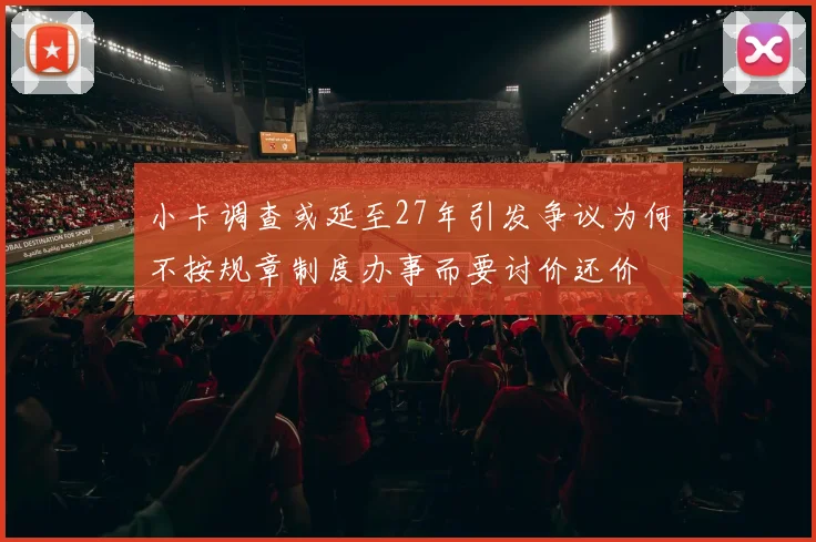 小卡调查或延至27年引发争议为何不按规章制度办事而要讨价还价