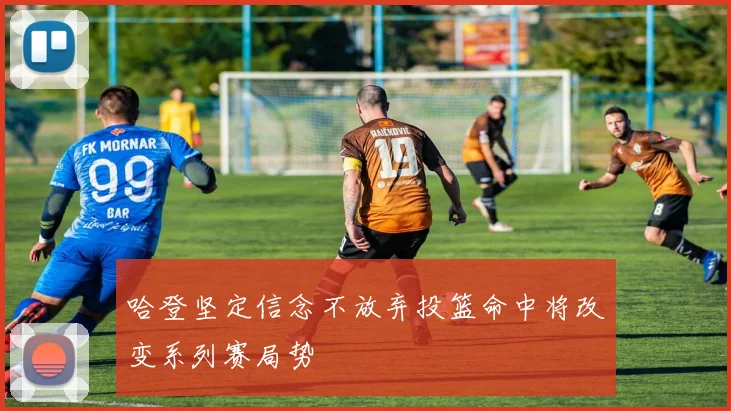 哈登坚定信念不放弃投篮命中将改变系列赛局势