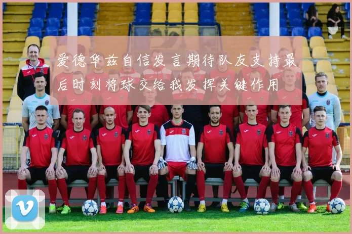 爱德华兹自信发言期待队友支持最后时刻将球交给我发挥关键作用