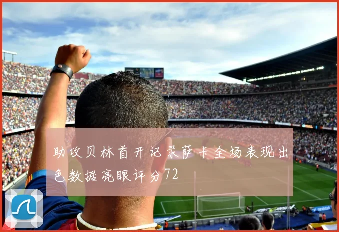 助攻贝林首开记录萨卡全场表现出色数据亮眼评分72