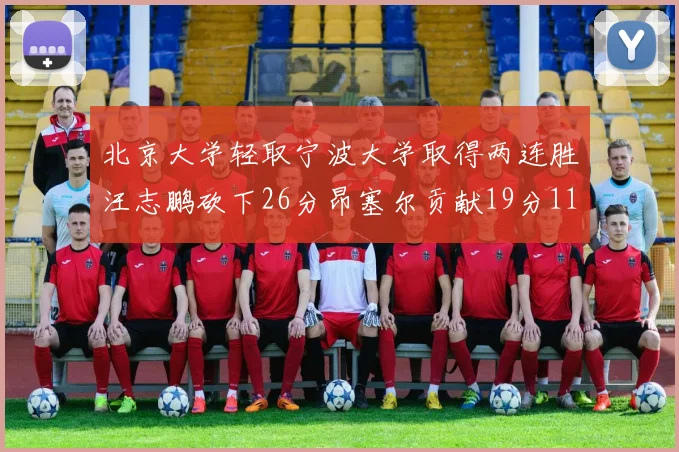 北京大学轻取宁波大学取得两连胜汪志鹏砍下26分昂塞尔贡献19分11篮板5助攻