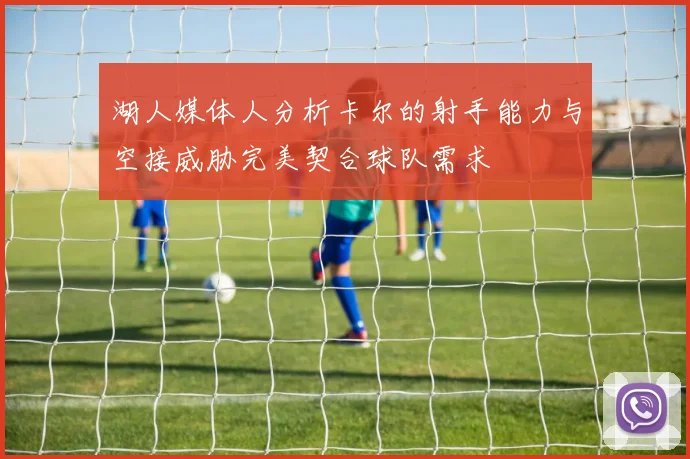 湖人媒体人分析卡尔的射手能力与空接威胁完美契合球队需求