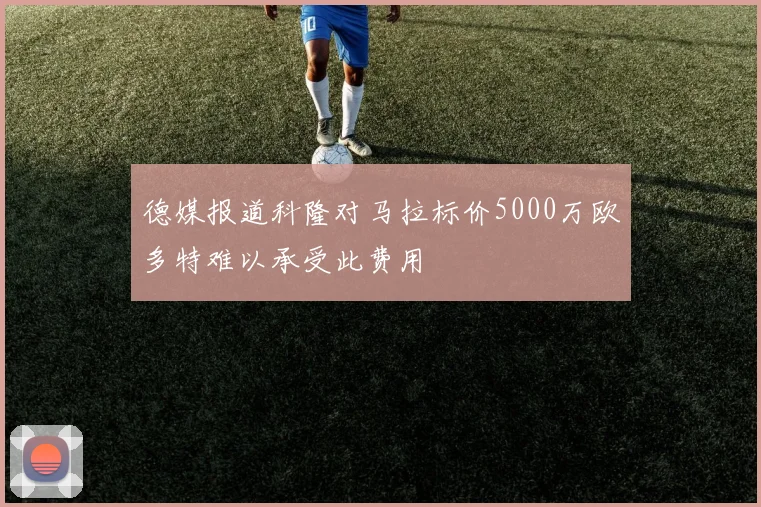 德媒报道科隆对马拉标价5000万欧多特难以承受此费用