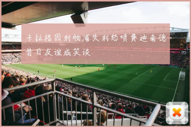 卡拉格因利物浦失利怒喷费迪南德昔日友谊成笑谈