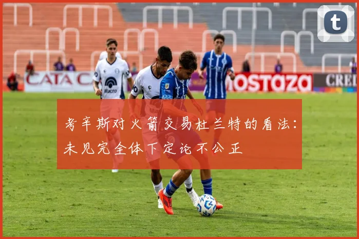 考辛斯对火箭交易杜兰特的看法：未见完全体下定论不公正