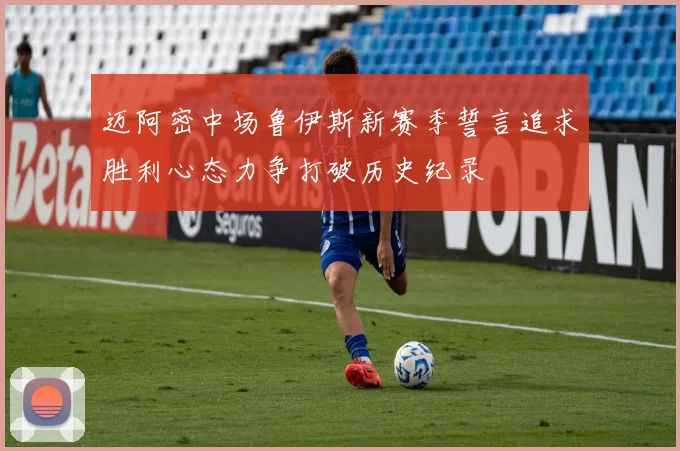 迈阿密中场鲁伊斯新赛季誓言追求胜利心态力争打破历史纪录