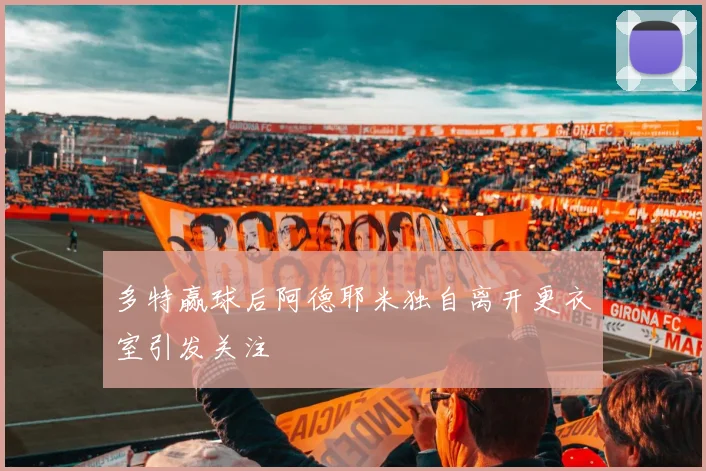 多特赢球后阿德耶米独自离开更衣室引发关注