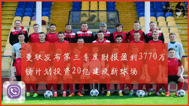 曼联发布第三季度财报盈利3770万镑计划投资20亿建设新球场