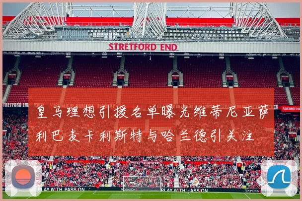 皇马理想引援名单曝光维蒂尼亚萨利巴麦卡利斯特与哈兰德引关注