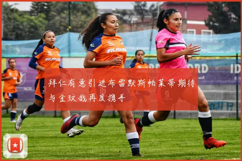 拜仁有意引进布雷默斯帕莱蒂期待与金玟哉再度携手