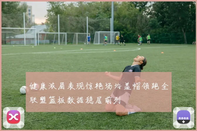健康浓眉表现惊艳场均盖帽领跑全联盟篮板数据稳居前列