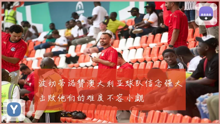 波切蒂诺赞澳大利亚球队信念强大击败他们的难度不容小觑