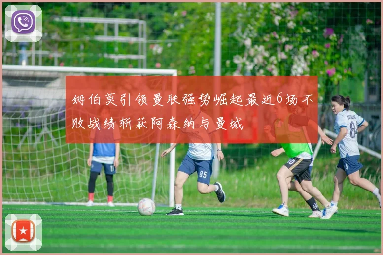 姆伯莫引领曼联强势崛起最近6场不败战绩斩获阿森纳与曼城
