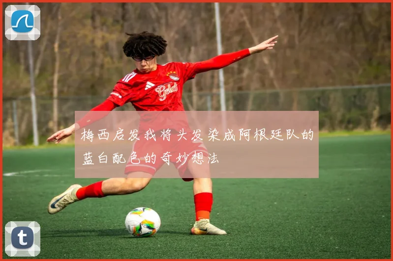梅西启发我将头发染成阿根廷队的蓝白配色的奇妙想法