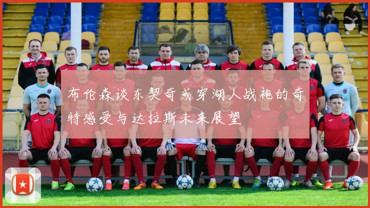 布伦森谈东契奇或穿湖人战袍的奇特感受与达拉斯未来展望