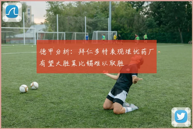 德甲分析：拜仁多特表现堪忧药厂有望大胜莱比锡难以取胜