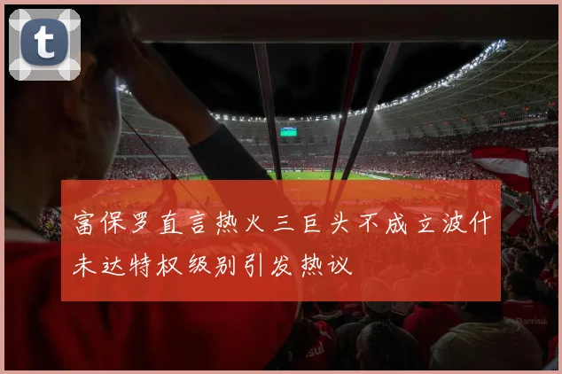 富保罗直言热火三巨头不成立波什未达特权级别引发热议