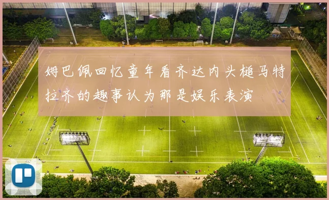 姆巴佩回忆童年看齐达内头槌马特拉齐的趣事认为那是娱乐表演