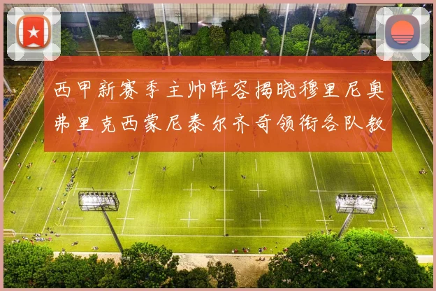 西甲新赛季主帅阵容揭晓穆里尼奥弗里克西蒙尼泰尔齐奇领衔各队教练团