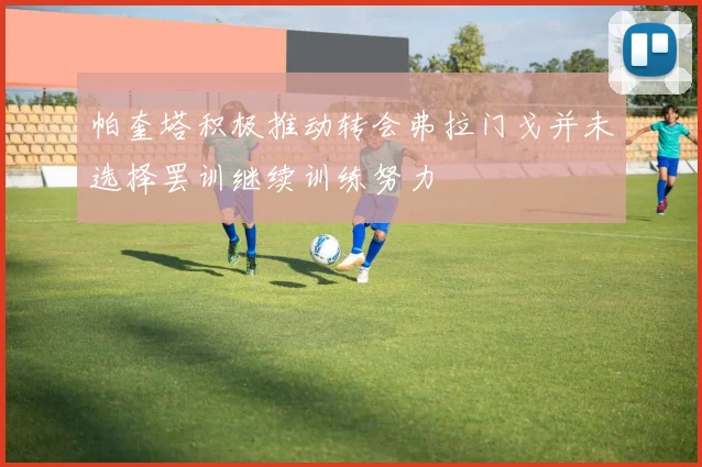 帕奎塔积极推动转会弗拉门戈并未选择罢训继续训练努力