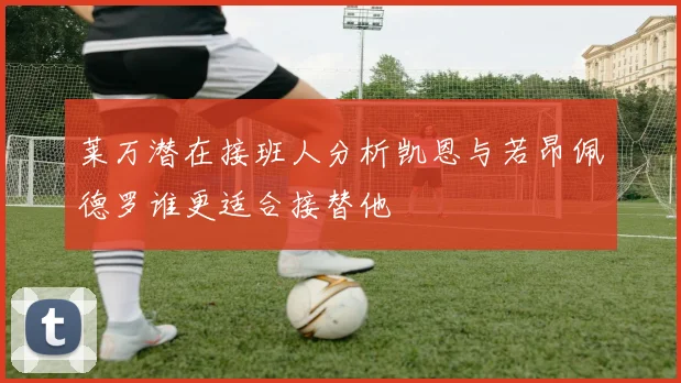 莱万潜在接班人分析凯恩与若昂佩德罗谁更适合接替他