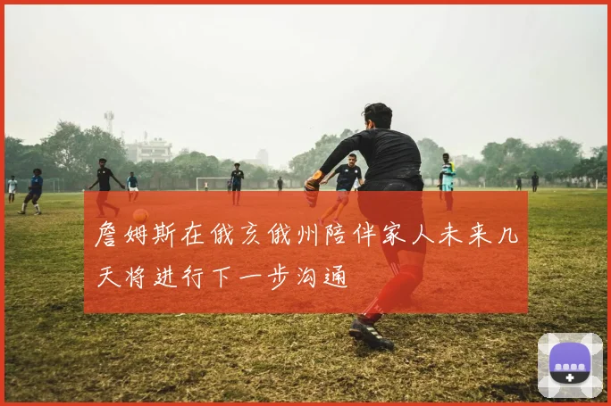 詹姆斯在俄亥俄州陪伴家人未来几天将进行下一步沟通