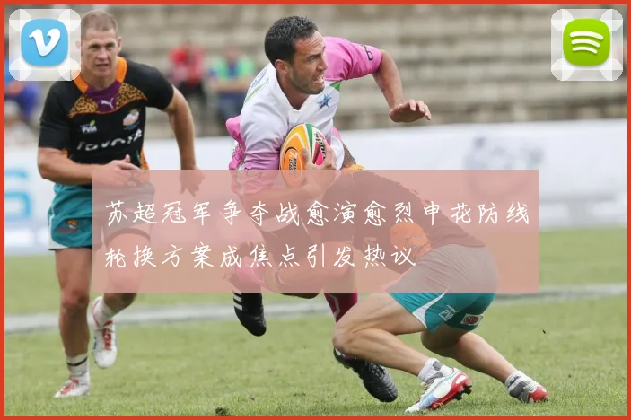 苏超冠军争夺战愈演愈烈申花防线轮换方案成焦点引发热议